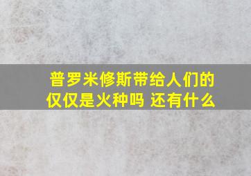 普罗米修斯带给人们的仅仅是火种吗 还有什么